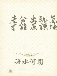 老公出轨怎么做才能原谅他 老公出轨怎么做才能原谅他
