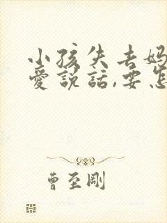 小孩失去妈妈不爱说话,要怎么开导