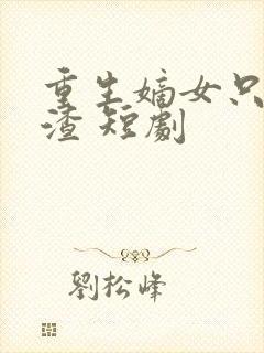 重生嫡女只想虐渣 短剧 重生嫡女只想虐渣 短剧