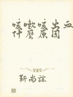 咳嗽咳出血了是什么原因 咳嗽咳出血了是什么原因