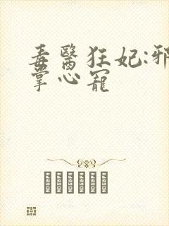 毒医狂妃:邪王掌心宠 毒医狂妃:邪王掌心宠