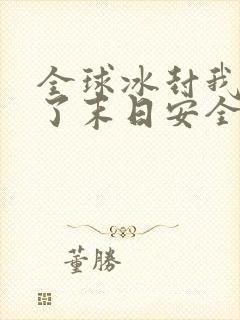 全球冰封我打造了末日安全屋小说阅读版