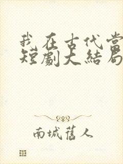 我在古代当文豪短剧大结局