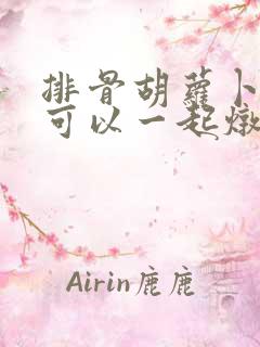 排骨胡萝卜土豆可以一起炖吗