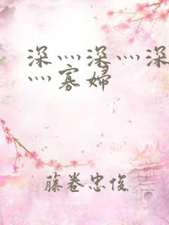 深灬深灬深灬深灬寡妇 深灬深灬深灬深灬寡妇