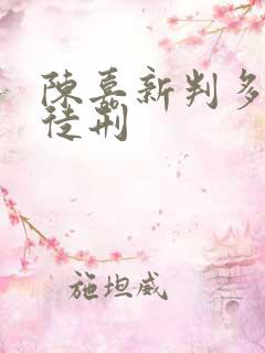 陈嘉新判多少年徒刑 陈嘉新判多少年徒刑