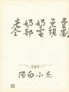 老奶奶免费观看全部电视剧 老奶奶免费观看全部电视剧