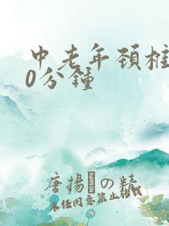 中老年颈椎操30分钟 中老年颈椎操30分钟