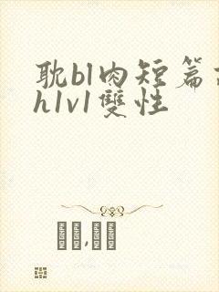 耽bl肉短篇高h1v1双性