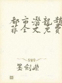 都市潜龙赵东苏菲全文免费下载