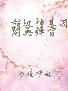超级神基因笔趣阁无弹窗 超级神基因笔趣阁无弹窗