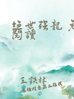 绝世强龙 免费阅读 绝世强龙 免费阅读