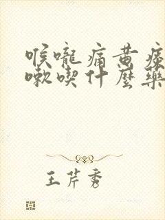 喉咙痛黄痰不咳嗽吃什么药