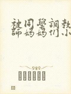 被同学调教的教师妈妈们小说