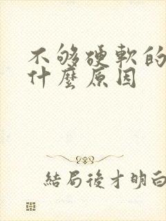 不够硬软的快是什么原因
