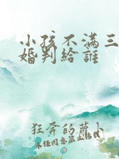 小孩不满三岁离婚判给谁 小孩不满三岁离婚判给谁