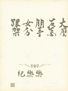 跟女朋友大吵一架分手怎么挽回