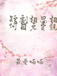 短剧相思相见知何日免费观看全集 短剧相思相见知何日免费观看全集