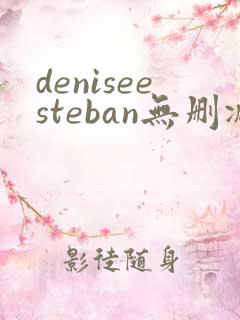 deniseesteban无删减版在线播放 deniseesteban无删减版在线播放