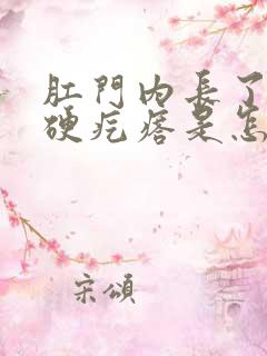 肛门内长了一个硬疙瘩是怎么回事