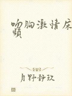 吻胸激情床戏视频 吻胸激情床戏视频