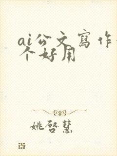ai公文写作哪个好用 ai公文写作哪个好用