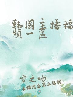 韩国主播福利视频一区