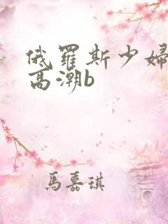 俄罗斯少妇b性高潮b