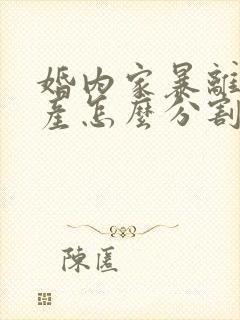 婚内家暴离婚财产怎么分割