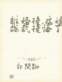离婚后,病娇女总裁后悔了