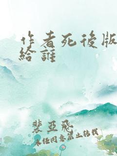 作者死后版权费给谁 作者死后版权费给谁