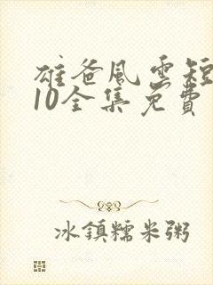 雄爸风云短剧110全集免费观看在线观看 雄爸风云短剧110全集免费观看在线观看
