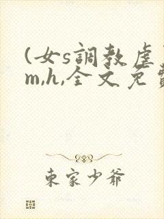(女s调教虐男m,h,全文免费) (女s调教虐男m,h,全文免费)