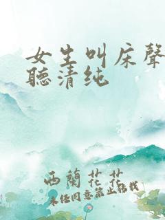 女生叫床声音好听清纯