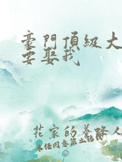 豪门顶级大佬非要娶我