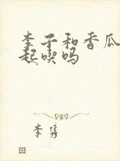 李子和香瓜能一起吃吗
