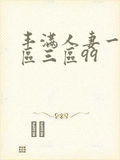 丰满人妻一区二区三区99 丰满人妻一区二区三区99
