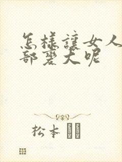 怎样让女人的胸部变大呢