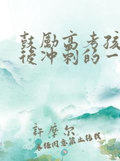 鼓励高考孩子最后冲刺的一段话