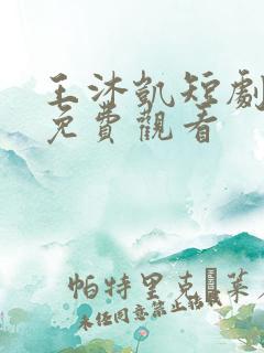王沐凯短剧合集免费观看