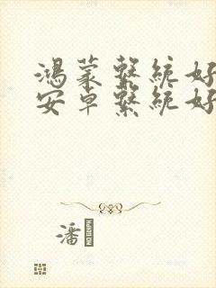 鸿蒙系统好还是安卓系统好