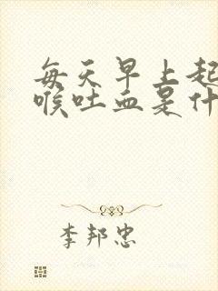 每天早上起床咽喉吐血是什么情况