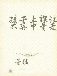 孩子上课注意力不集中爱走神