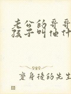 老公的哥哥我的孩子叫他什么称呼