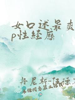 女口述最爽的3p性经历
