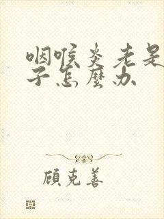 咽喉炎老是清嗓子怎么办