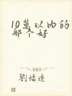10万以内的车哪个好 10万以内的车哪个好