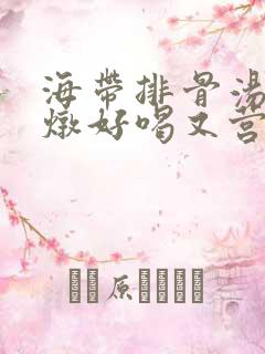 海带排骨汤怎么炖好喝又营养 海带排骨汤怎么炖好喝又营养