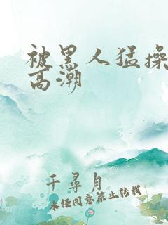 被黑人猛操十次高潮