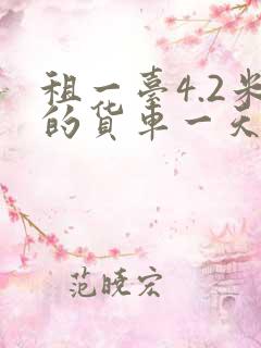 租一台4.2米的货车一天大概要多少钱